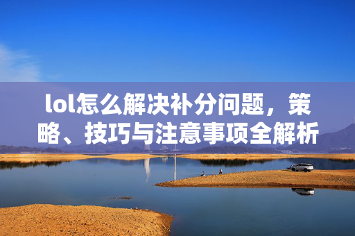 lol怎么解决补分问题，策略、技巧与注意事项全解析