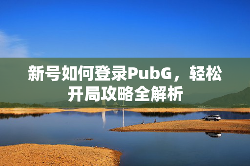 新号如何登录PubG，轻松开局攻略全解析
