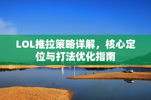 LOL推拉策略详解，核心定位与打法优化指南