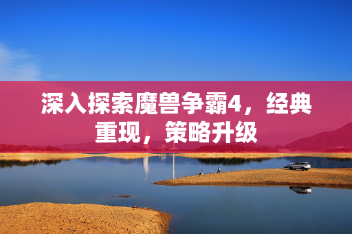 深入探索魔兽争霸4，经典重现，策略升级