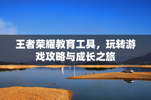 王者荣耀教育工具，玩转游戏攻略与成长之旅