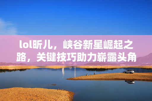 lol昕儿，峡谷新星崛起之路，关键技巧助力崭露头角