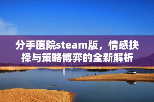 分手医院steam版，情感抉择与策略博弈的全新解析