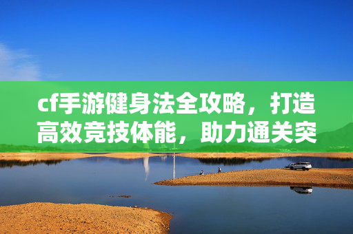 cf手游健身法全攻略，打造高效竞技体能，助力通关突围