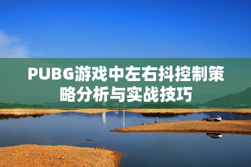 PUBG游戏中左右抖控制策略分析与实战技巧