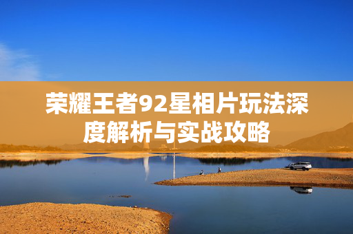 荣耀王者92星相片玩法深度解析与实战攻略
