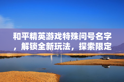 和平精英游戏特殊问号名字，解锁全新玩法，探索限定征程