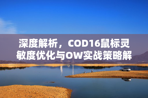 深度解析，COD16鼠标灵敏度优化与OW实战策略解析