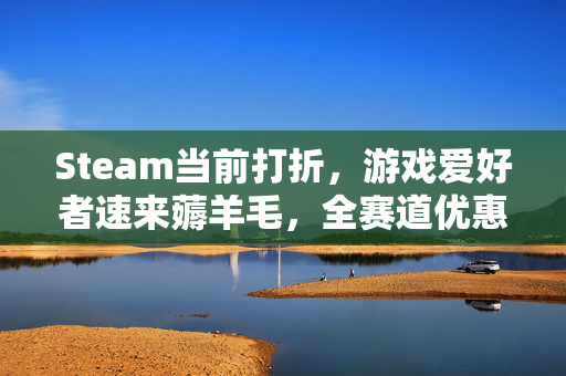 Steam当前打折，游戏爱好者速来薅羊毛，全赛道优惠覆盖