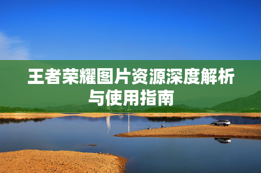 王者荣耀图片资源深度解析与使用指南