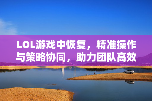 LOL游戏中恢复，精准操作与策略协同，助力团队高效发挥