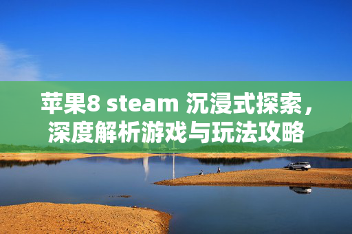 苹果8 steam 沉浸式探索，深度解析游戏与玩法攻略