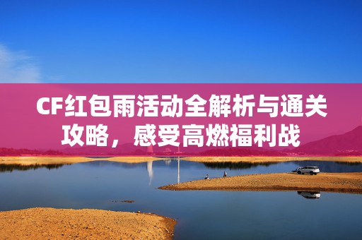 CF红包雨活动全解析与通关攻略，感受高燃福利战