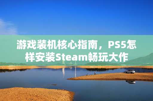 游戏装机核心指南，PS5怎样安装Steam畅玩大作