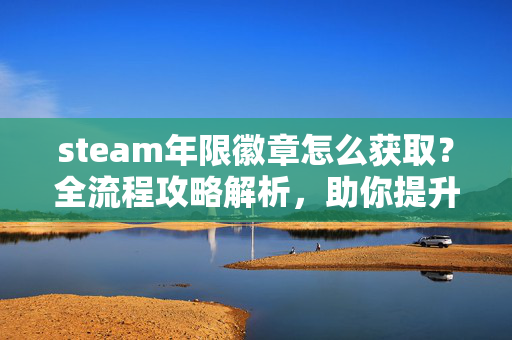 steam年限徽章怎么获取？全流程攻略解析，助你提升游戏表现