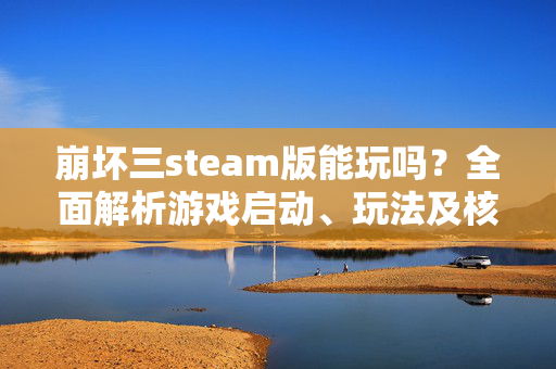 崩坏三steam版能玩吗？全面解析游戏启动、玩法及核心问题解答