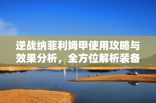 逆战纳菲利姆甲使用攻略与效果分析，全方位解析装备特性与实战价值