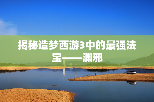 揭秘造梦西游3中的最强法宝——渊邪