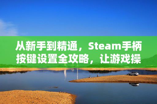 从新手到精通，Steam手柄按键设置全攻略，让游戏操控更精准畅玩