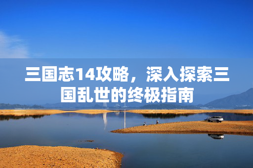 三国志14攻略，深入探索三国乱世的终极指南