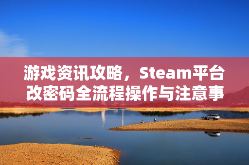 游戏资讯攻略，Steam平台改密码全流程操作与注意事项