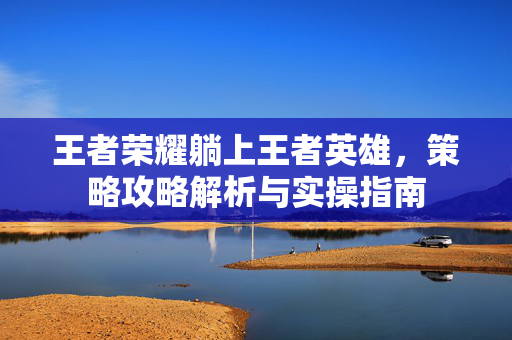 王者荣耀躺上王者英雄，策略攻略解析与实操指南