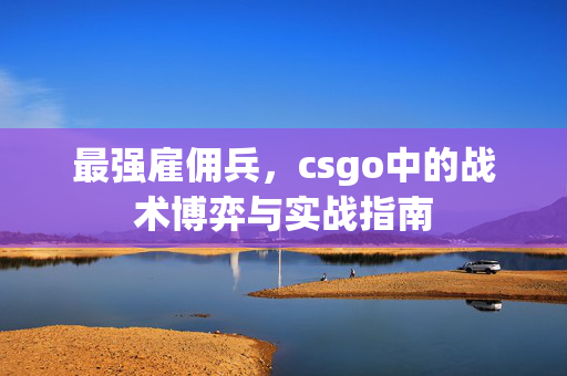 最强雇佣兵，csgo中的战术博弈与实战指南