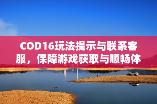 COD16玩法提示与联系客服，保障游戏获取与顺畅体验