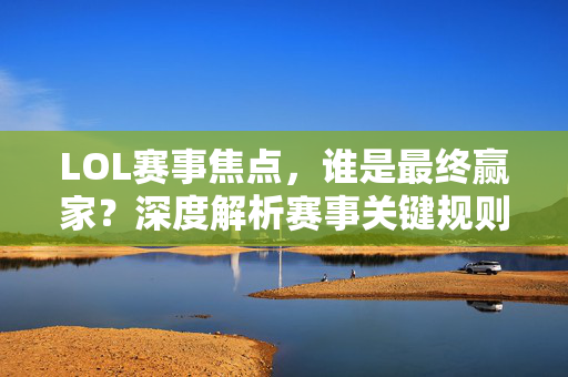 LOL赛事焦点，谁是最终赢家？深度解析赛事关键规则与策略