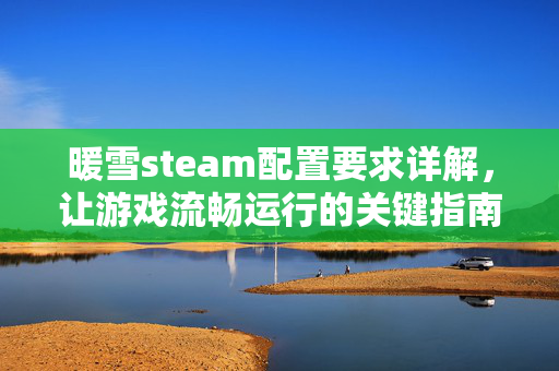 暖雪steam配置要求详解，让游戏流畅运行的关键指南