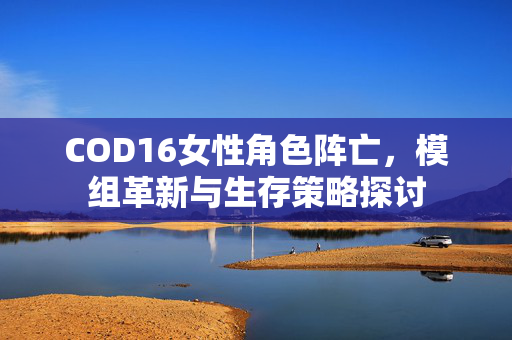 COD16女性角色阵亡，模组革新与生存策略探讨