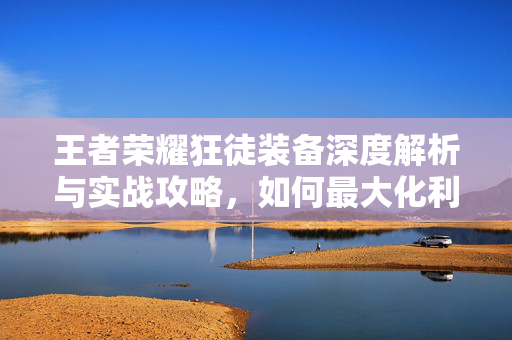 王者荣耀狂徒装备深度解析与实战攻略，如何最大化利用狂徒提升胜率