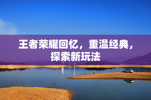 王者荣耀回忆，重温经典，探索新玩法
