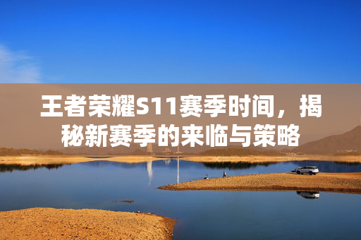 王者荣耀S11赛季时间，揭秘新赛季的来临与策略