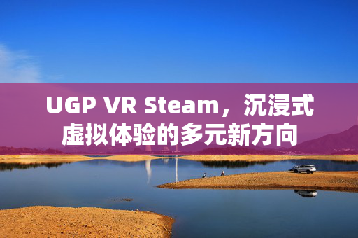 UGP VR Steam，沉浸式虚拟体验的多元新方向