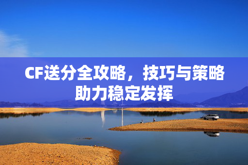 CF送分全攻略，技巧与策略助力稳定发挥
