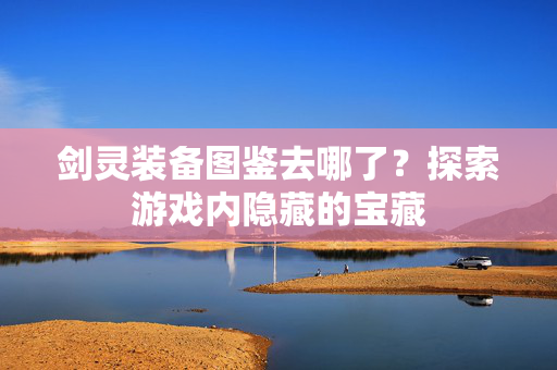 剑灵装备图鉴去哪了？探索游戏内隐藏的宝藏
