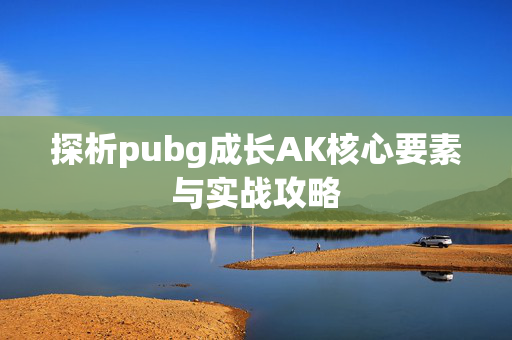 探析pubg成长AK核心要素与实战攻略