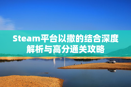 Steam平台以撒的结合深度解析与高分通关攻略