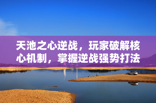 天池之心逆战，玩家破解核心机制，掌握逆战强势打法