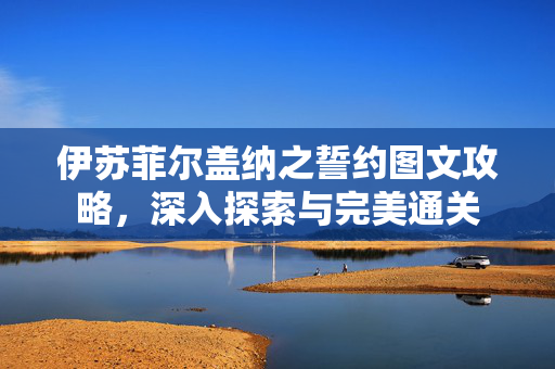 伊苏菲尔盖纳之誓约图文攻略，深入探索与完美通关