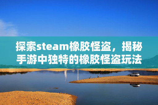 探索steam橡胶怪盗，揭秘手游中独特的橡胶怪盗玩法与攻略