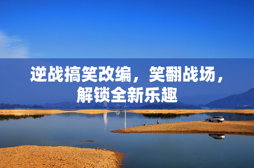 逆战搞笑改编，笑翻战场，解锁全新乐趣