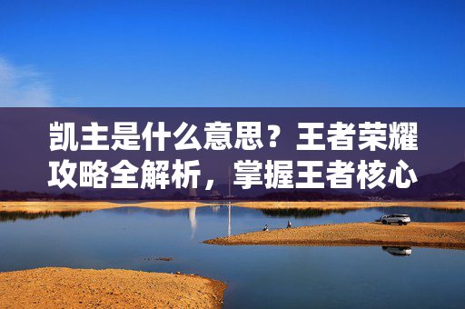 凯主是什么意思？王者荣耀攻略全解析，掌握王者核心玩法