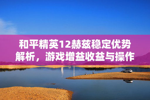和平精英12赫兹稳定优势解析，游戏增益收益与操作优化指南