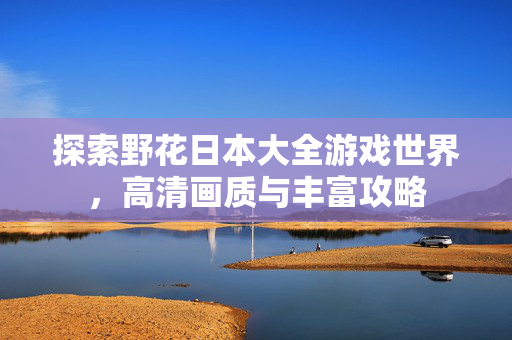 探索野花日本大全游戏世界，高清画质与丰富攻略