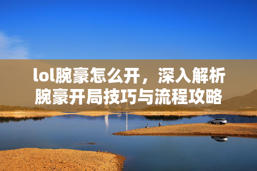 lol腕豪怎么开，深入解析腕豪开局技巧与流程攻略