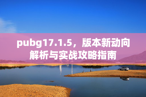 pubg17.1.5，版本新动向解析与实战攻略指南
