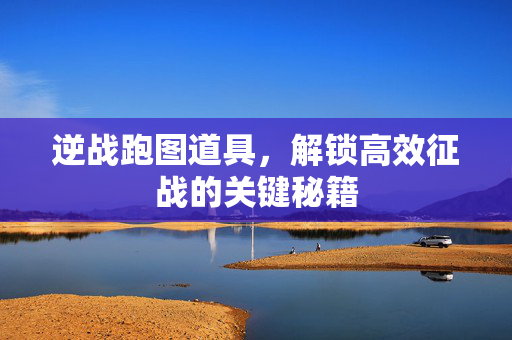 逆战跑图道具，解锁高效征战的关键秘籍