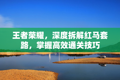 王者荣耀，深度拆解红马套路，掌握高效通关技巧
